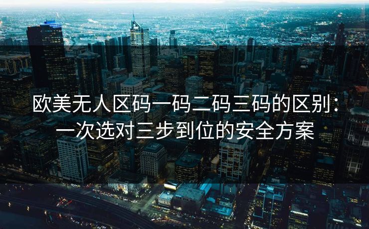 欧美无人区码一码二码三码的区别：一次选对三步到位的安全方案