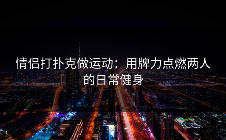 情侣打扑克做运动：用牌力点燃两人的日常健身