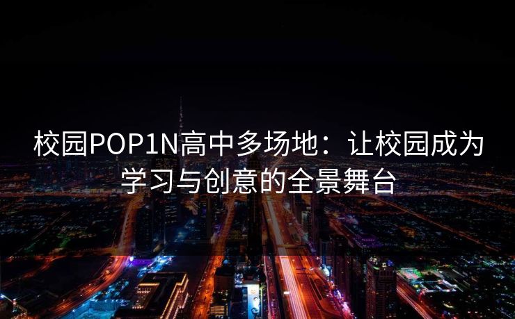 校园POP1N高中多场地：让校园成为学习与创意的全景舞台
