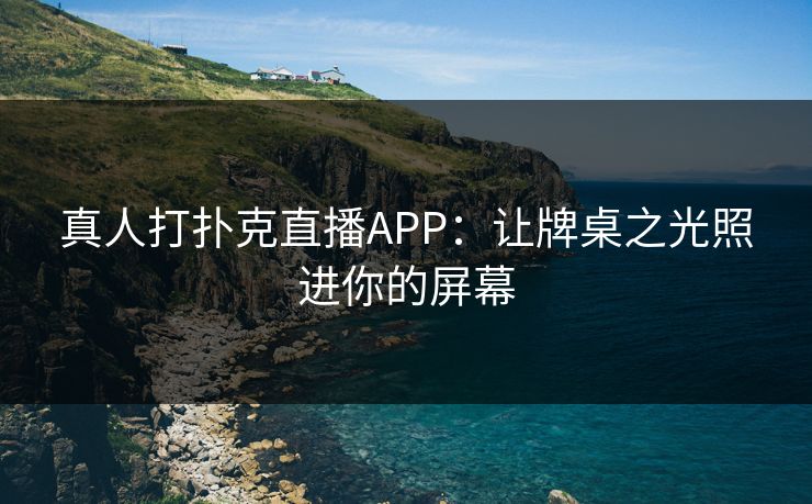 真人打扑克直播APP：让牌桌之光照进你的屏幕