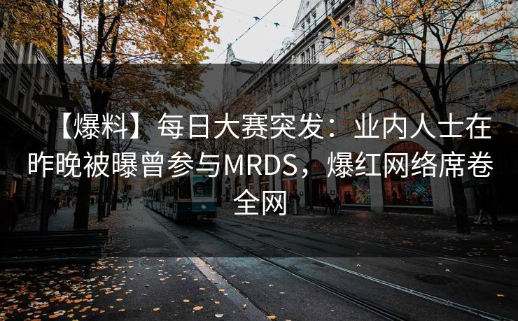 【爆料】每日大赛突发：业内人士在昨晚被曝曾参与MRDS，爆红网络席卷全网