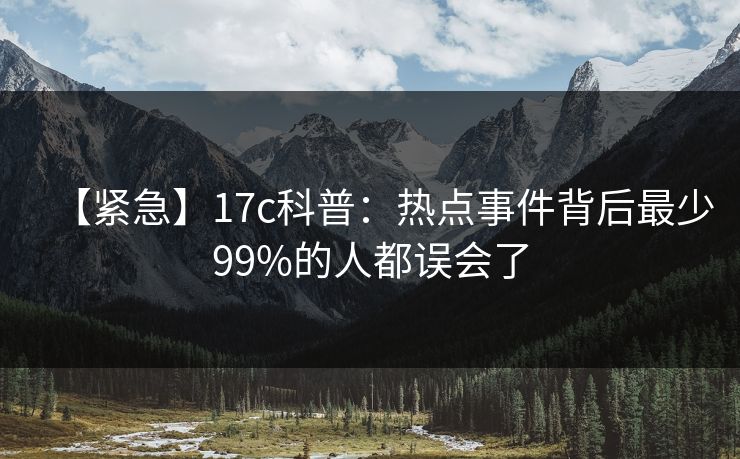 【紧急】17c科普：热点事件背后最少99%的人都误会了