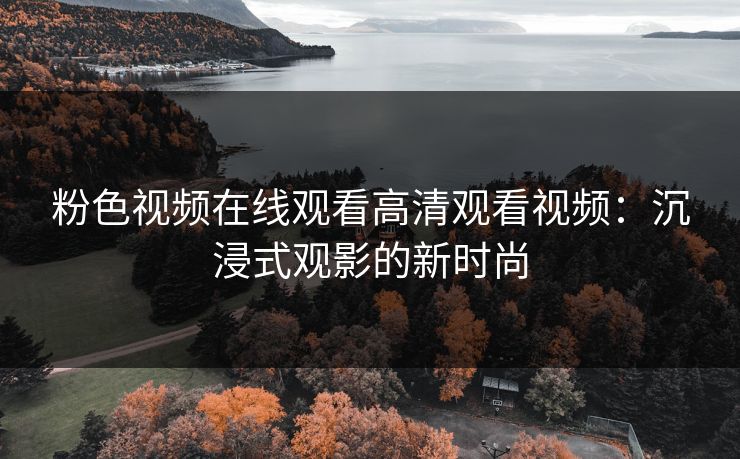 粉色视频在线观看高清观看视频：沉浸式观影的新时尚