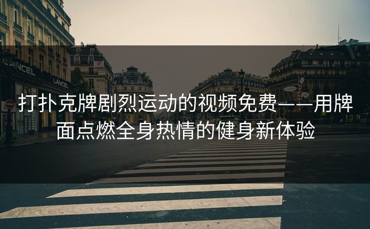 打扑克牌剧烈运动的视频免费——用牌面点燃全身热情的健身新体验