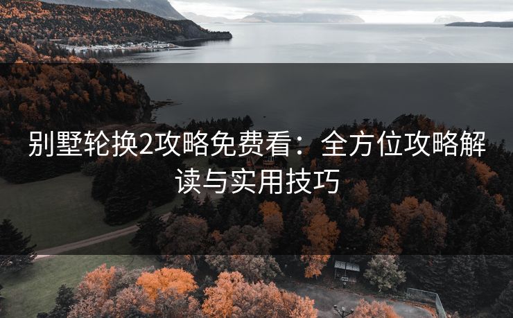 别墅轮换2攻略免费看：全方位攻略解读与实用技巧