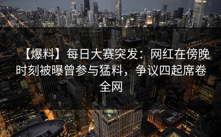 【爆料】每日大赛突发：网红在傍晚时刻被曝曾参与猛料，争议四起席卷全网