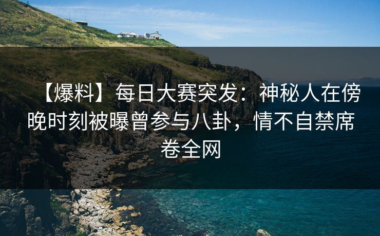 【爆料】每日大赛突发：神秘人在傍晚时刻被曝曾参与八卦，情不自禁席卷全网