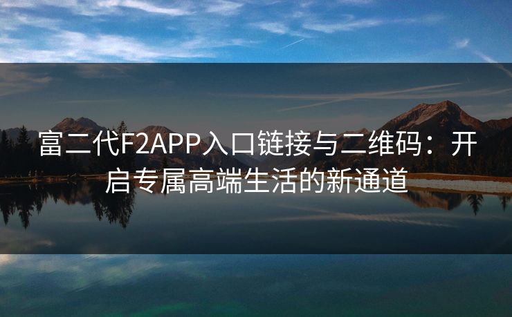 富二代F2APP入口链接与二维码:开启专属高端生活的新通道 富二代F2APP入口链接与二维码:开启专属高端生活的新通道