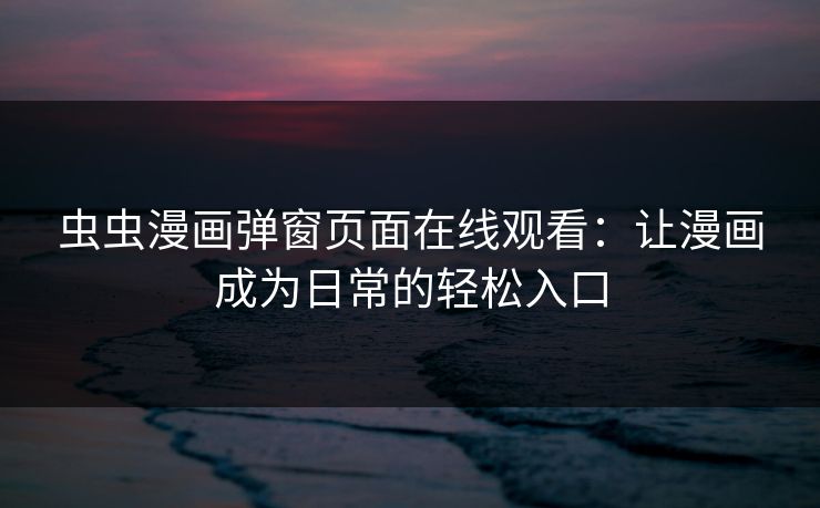 虫虫漫画弹窗页面在线观看：让漫画成为日常的轻松入口