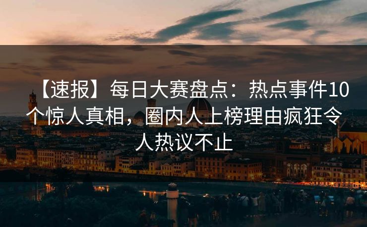 【速报】每日大赛盘点：热点事件10个惊人真相，圈内人上榜理由疯狂令人热议不止