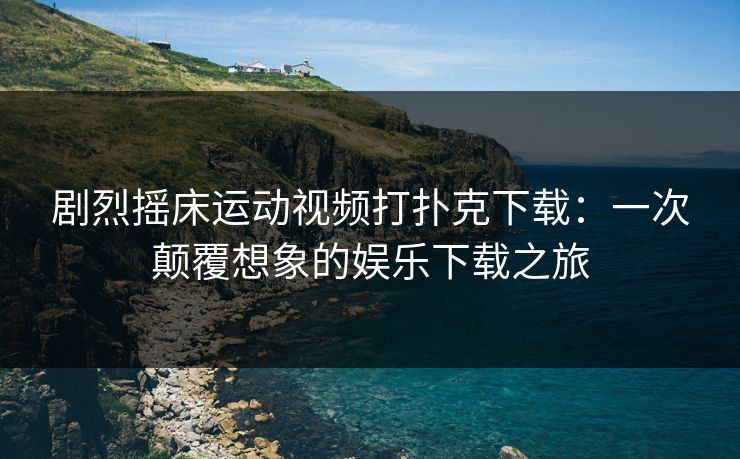 剧烈摇床运动视频打扑克下载：一次颠覆想象的娱乐下载之旅