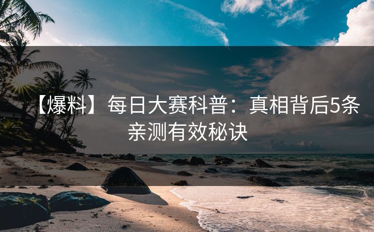 【爆料】每日大赛科普：真相背后5条亲测有效秘诀