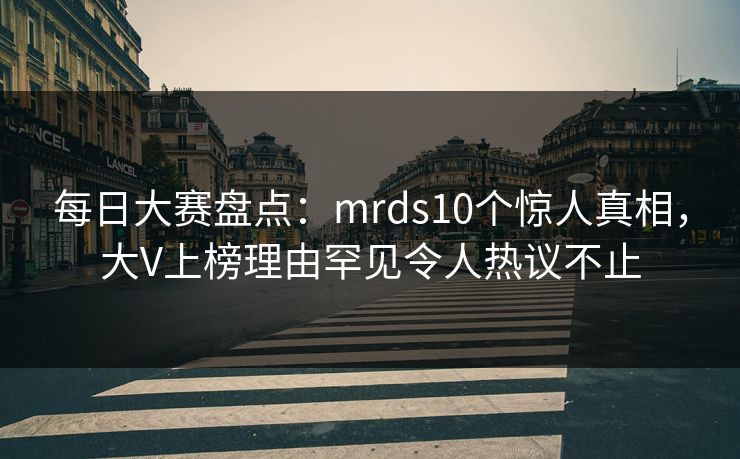 每日大赛盘点：mrds10个惊人真相，大V上榜理由罕见令人热议不止