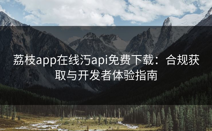 荔枝app在线汅api免费下载：合规获取与开发者体验指南