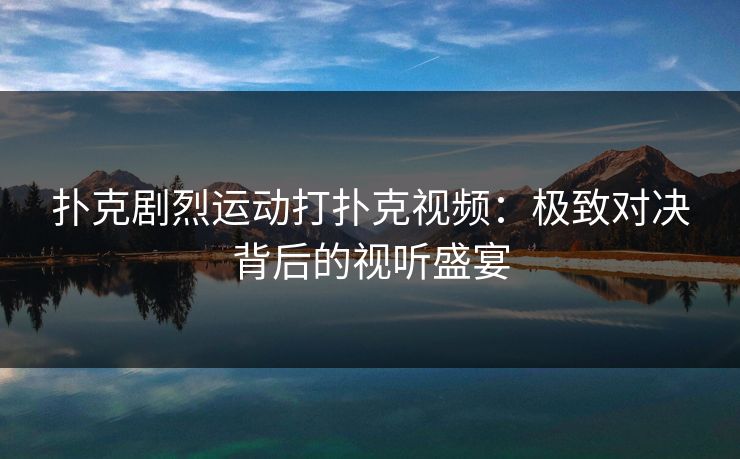 扑克剧烈运动打扑克视频：极致对决背后的视听盛宴