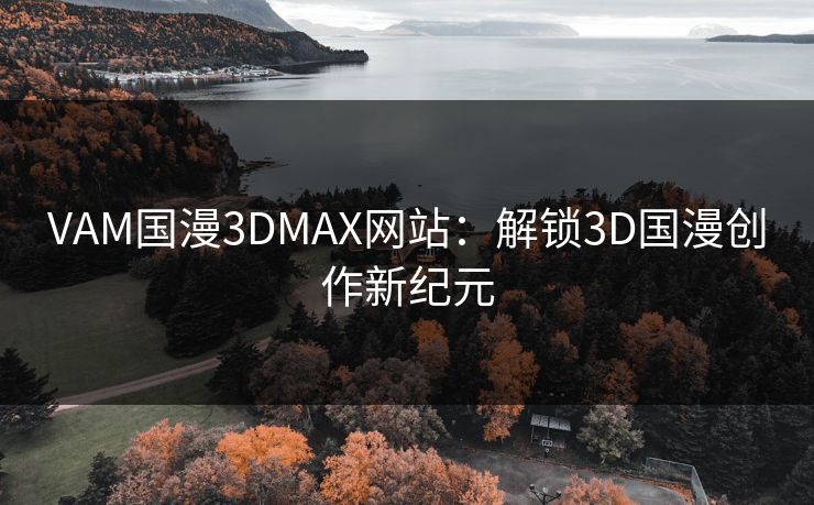 VAM国漫3DMAX网站：解锁3D国漫创作新纪元
