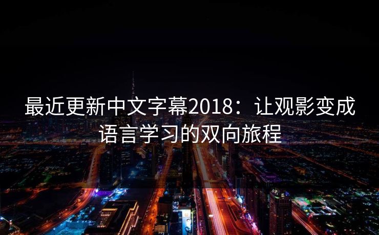 最近更新中文字幕2018：让观影变成语言学习的双向旅程