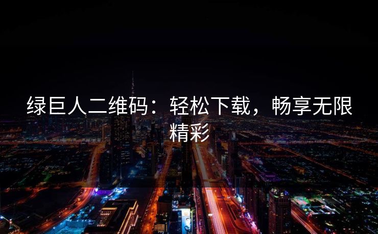 绿巨人二维码:轻松下载,畅享无限精彩 绿巨人二维码:轻松下载,畅享无限精彩