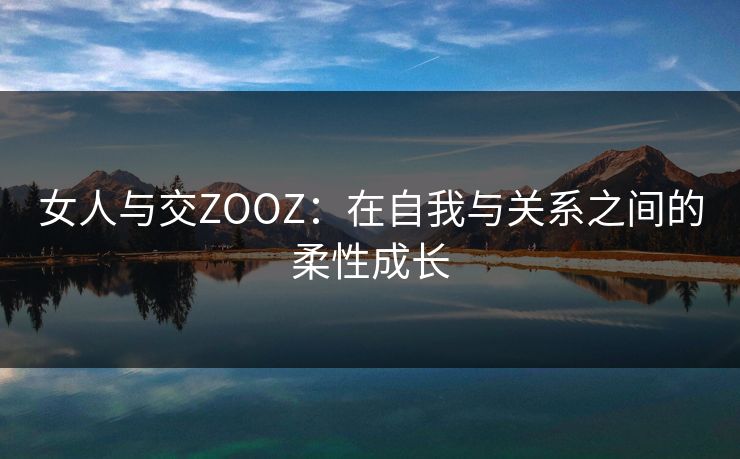 女人与交ZOOZ:在自我与关系之间的柔性成长 女人与交ZOOZ:在自我与关系之间的柔性成长