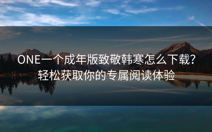 ONE一个成年版致敬韩寒怎么下载？轻松获取你的专属阅读体验