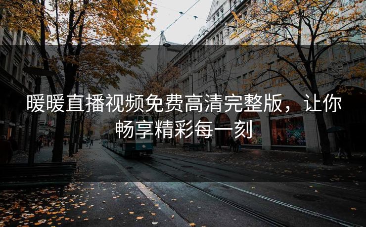 暖暖直播视频免费高清完整版,让你畅享精彩每一刻 暖暖直播视频免费高清完整版,让你畅享精彩每一刻