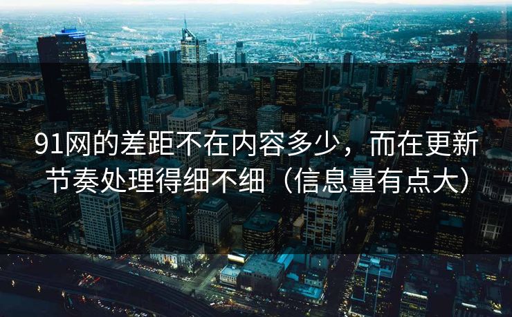 91网的差距不在内容多少，而在更新节奏处理得细不细（信息量有点大）