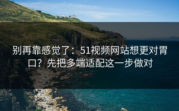 别再靠感觉了：51视频网站想更对胃口？先把多端适配这一步做对