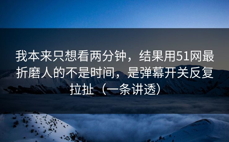 我本来只想看两分钟,结果用51网最折磨人的不是时间,是弹幕开关反复拉扯(一条讲透) 我本来只想看两分钟,结果用51网最折磨人的不是时间,是弹幕开关反复拉扯(一条讲透)