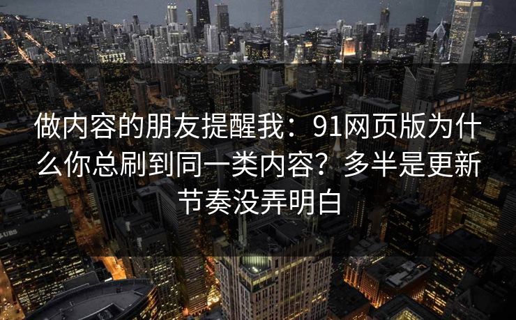 做内容的朋友提醒我：91网页版为什么你总刷到同一类内容？多半是更新节奏没弄明白