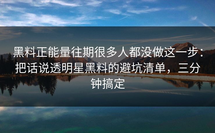黑料正能量往期很多人都没做这一步:把话说透明星黑料的避坑清单,三分钟搞定 黑料正能量往期很多人都没做这一步:把话说透明星黑料的避坑清单,三分钟搞定