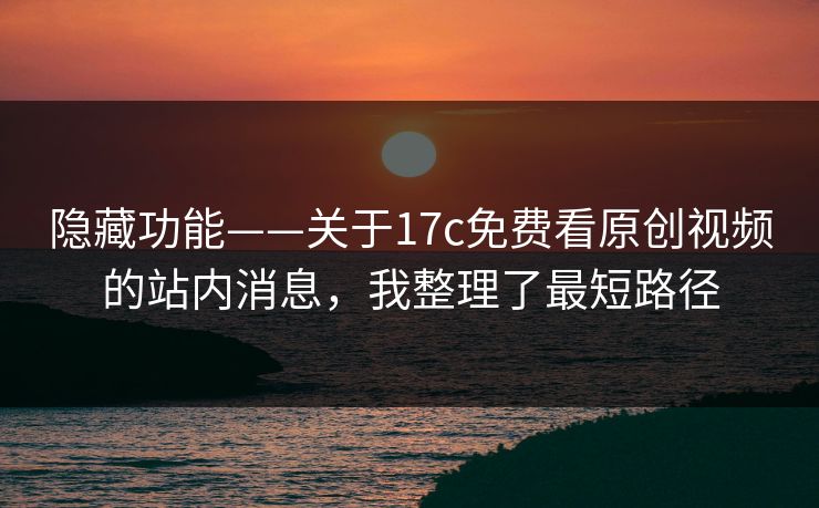 隐藏功能——关于17c免费看原创视频的站内消息，我整理了最短路径