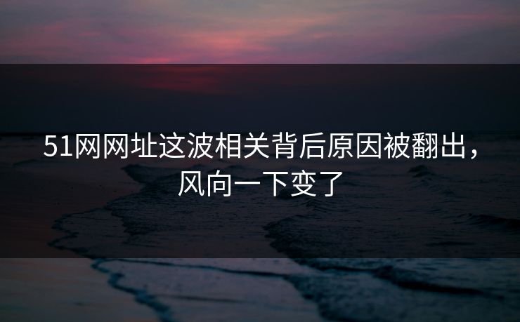 51网网址这波相关背后原因被翻出,风向一下变了 51网网址这波相关背后原因被翻出,风向一下变了