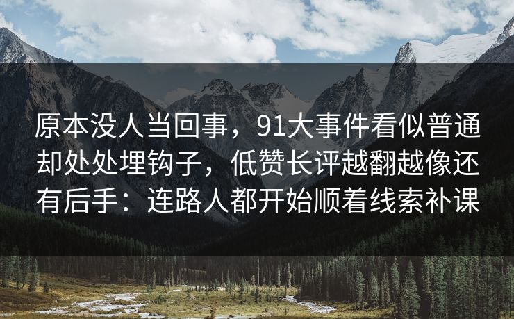 原本没人当回事,91大事件看似普通却处处埋钩子,低赞长评越翻越像还有后手:连路人都开始顺着线索补课 原本没人当回事,91大事件看似普通却处处埋钩子,低赞长评越翻越像还有后手:连路人都开始顺着线索补课